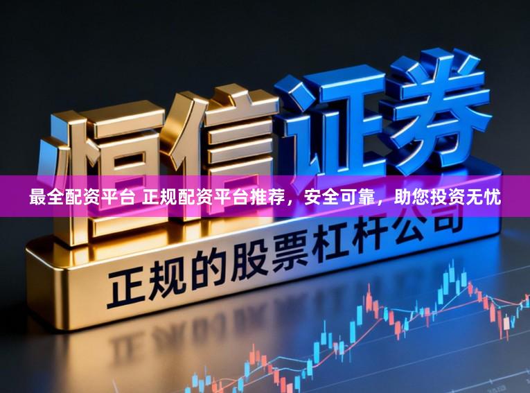最全配资平台 正规配资平台推荐，安全可靠，助您投资无忧