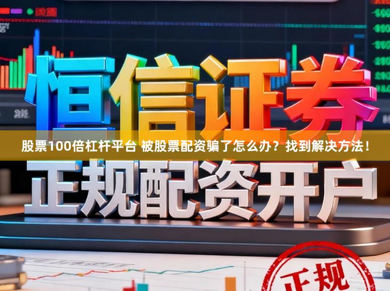 股票100倍杠杆平台 被股票配资骗了怎么办？找到解决方法！