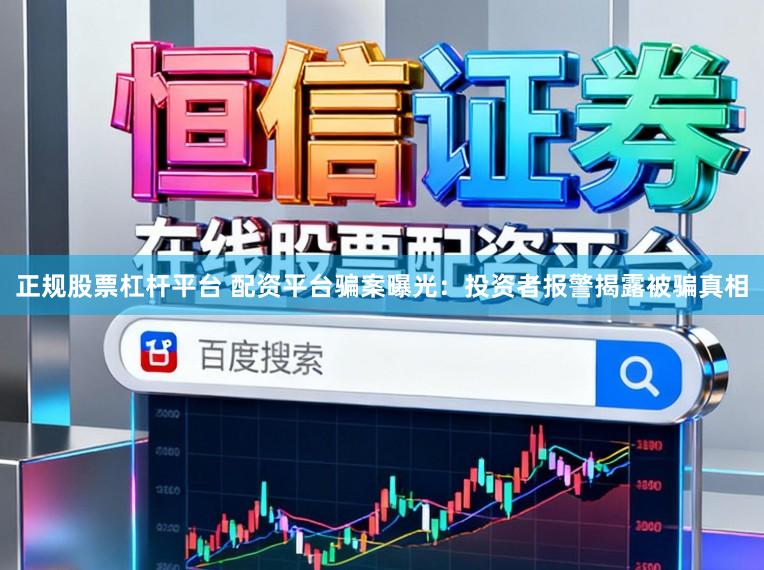 正规股票杠杆平台 配资平台骗案曝光：投资者报警揭露被骗真相