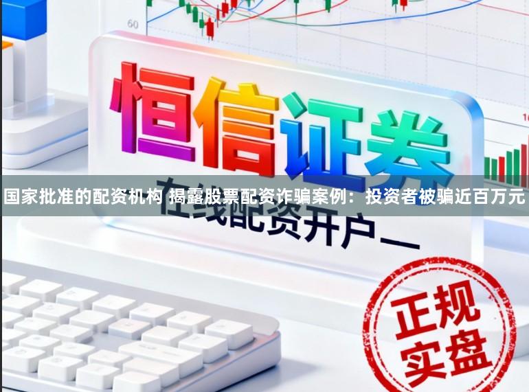 国家批准的配资机构 揭露股票配资诈骗案例：投资者被骗近百万元