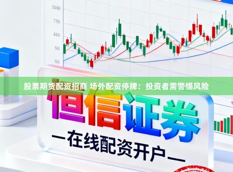 股票期货配资招商 场外配资停牌：投资者需警惕风险