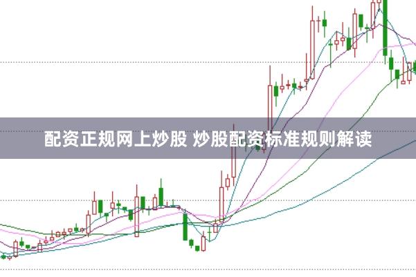 配资正规网上炒股 炒股配资标准规则解读