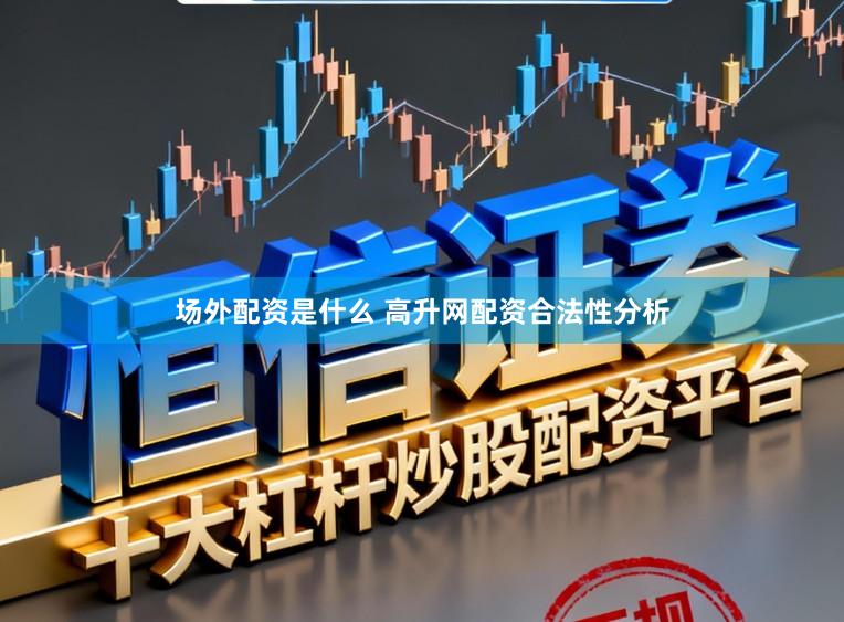 场外配资是什么 高升网配资合法性分析