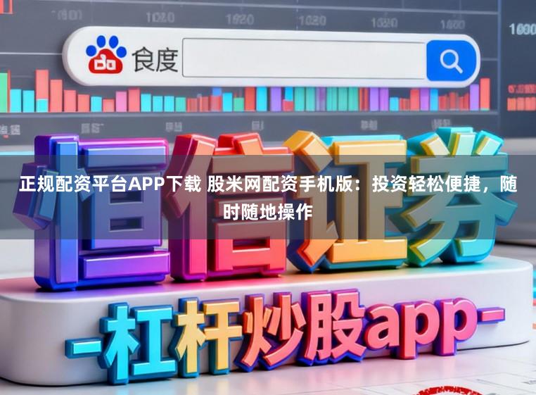 正规配资平台APP下载 股米网配资手机版：投资轻松便捷，随时随地操作