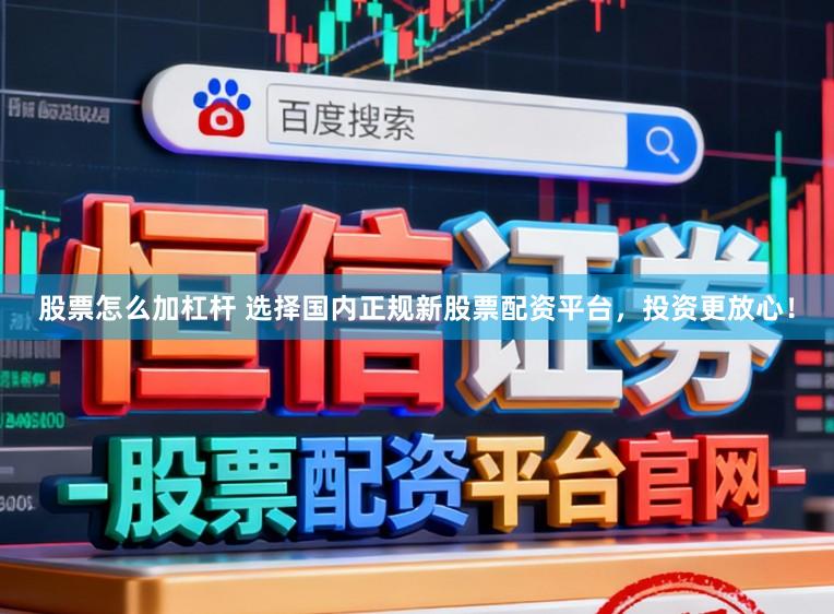 股票怎么加杠杆 选择国内正规新股票配资平台，投资更放心！