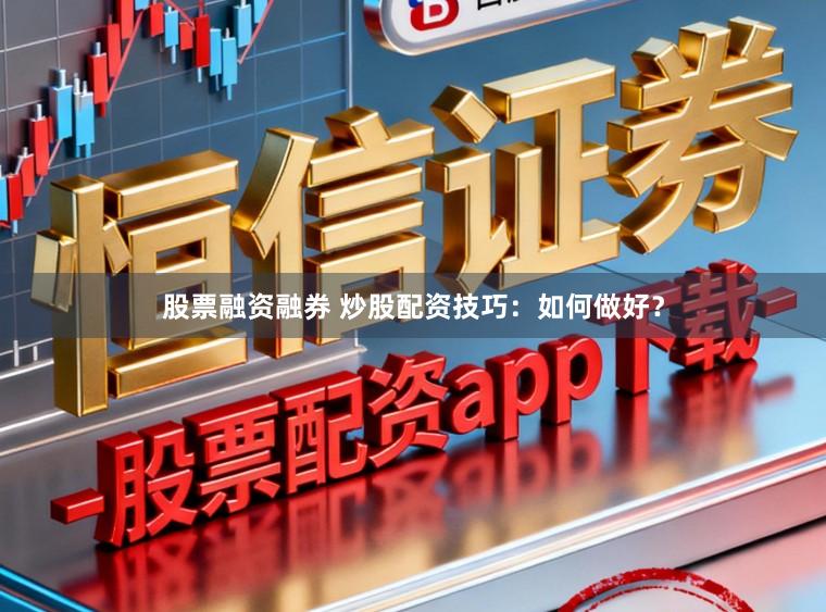 股票融资融券 炒股配资技巧：如何做好？