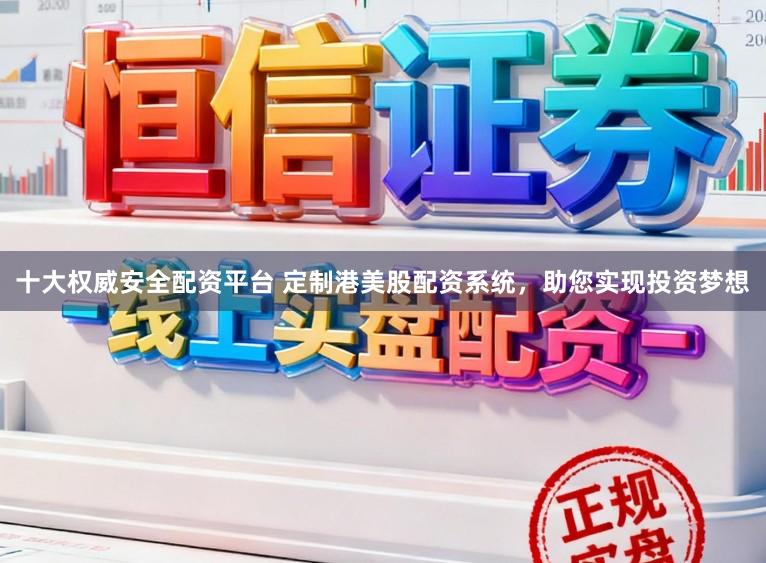 十大权威安全配资平台 定制港美股配资系统，助您实现投资梦想