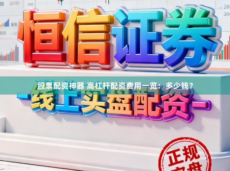 股票配资神器 高杠杆配资费用一览：多少钱？