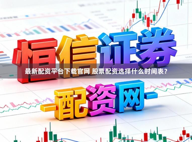最新配资平台下载官网 股票配资选择什么时间表?