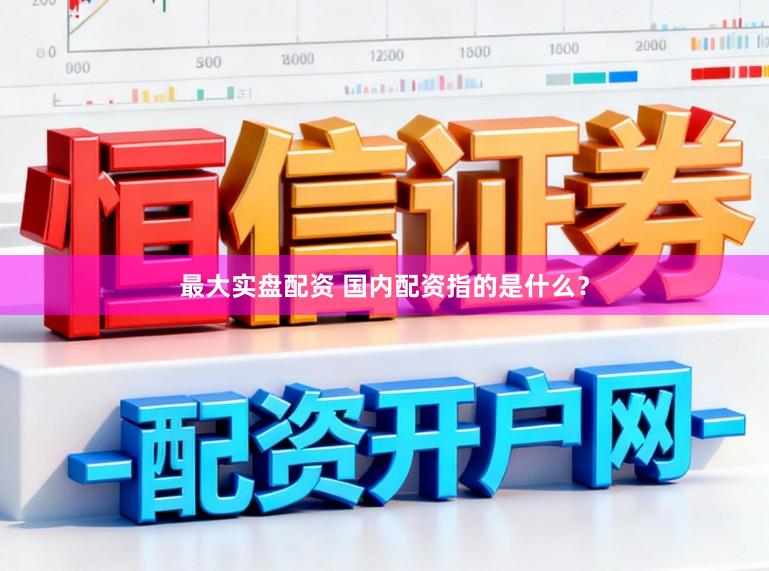 最大实盘配资 国内配资指的是什么？