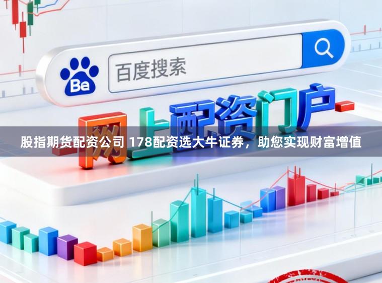 股指期货配资公司 178配资选大牛证券，助您实现财富增值