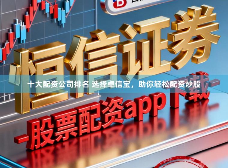 十大配资公司排名 选择卓信宝，助你轻松配资炒股