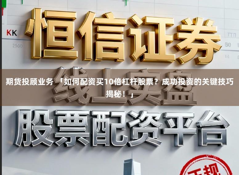 期货投顾业务 「如何配资买10倍杠杆股票？成功投资的关键技巧揭秘！」