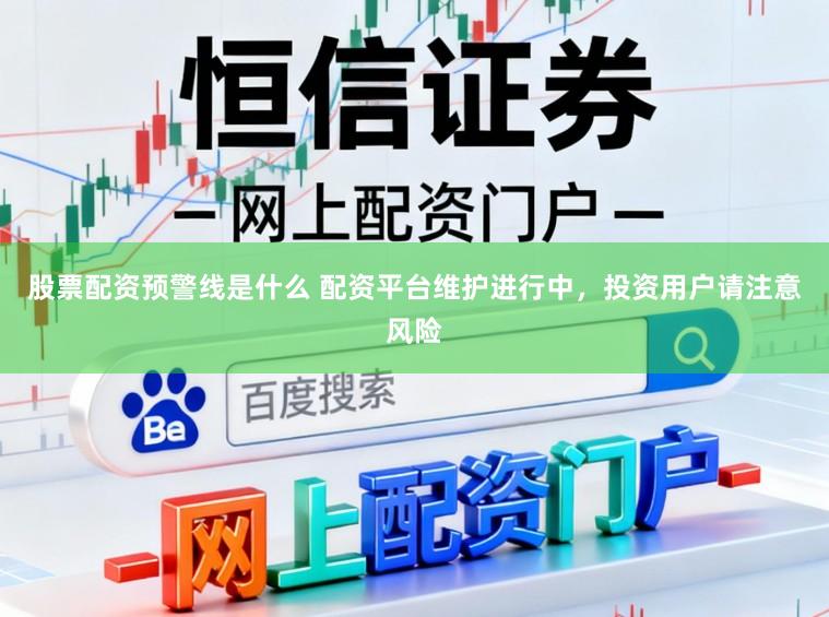 股票配资预警线是什么 配资平台维护进行中，投资用户请注意风险