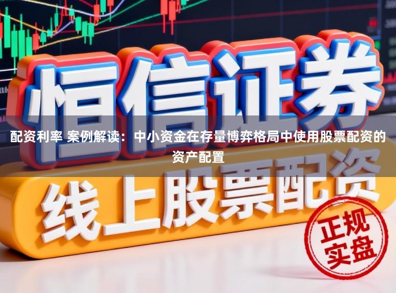 配资利率 案例解读：中小资金在存量博弈格局中使用股票配资的资产配置