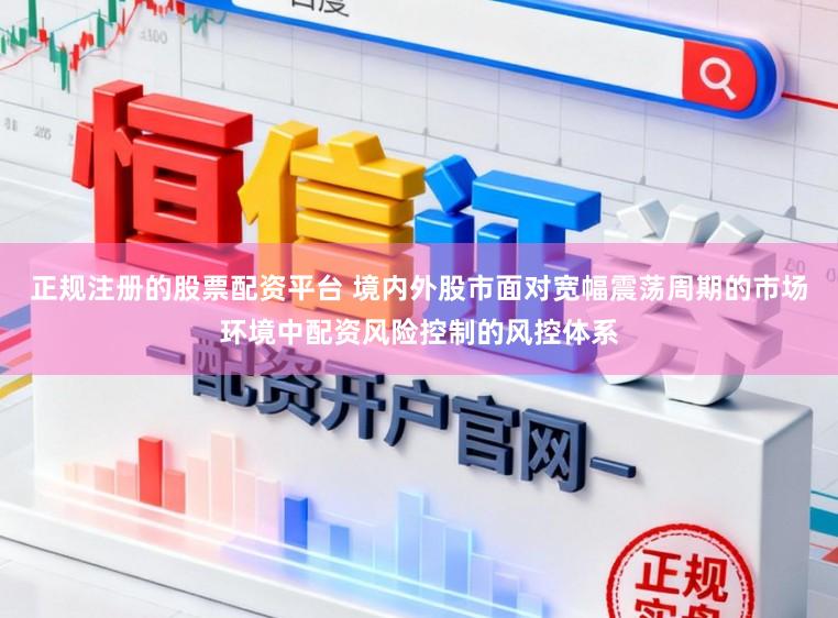 正规注册的股票配资平台 境内外股市面对宽幅震荡周期的市场环境中配资风险控制的风控体系