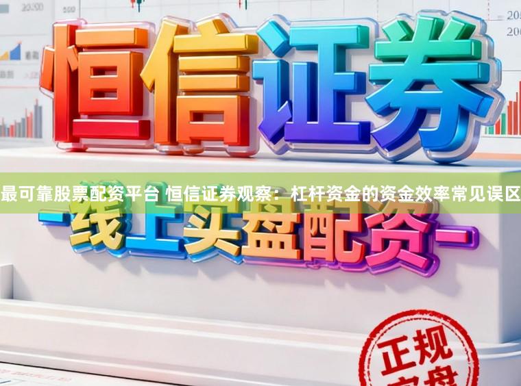 最可靠股票配资平台 恒信证券观察：杠杆资金的资金效率常见误区