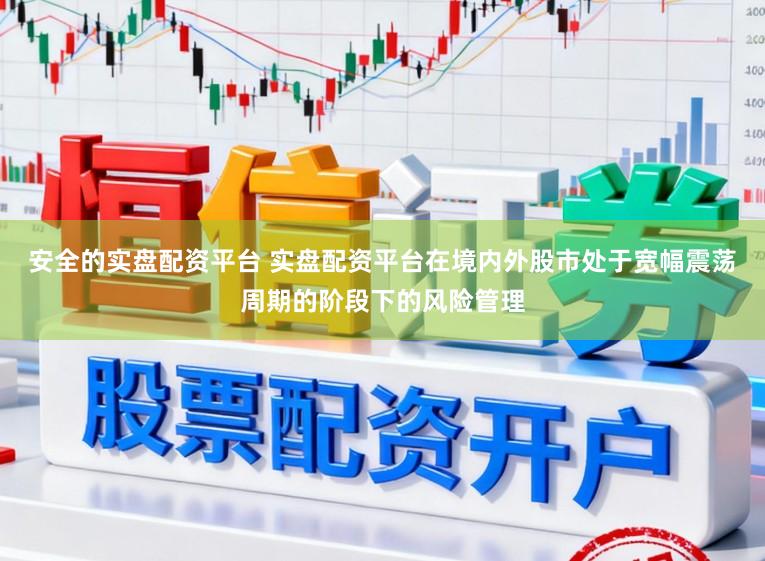 安全的实盘配资平台 实盘配资平台在境内外股市处于宽幅震荡周期的阶段下的风险管理