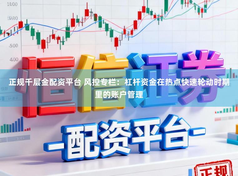 正规千层金配资平台 风控专栏：杠杆资金在热点快速轮动时期里的账户管理