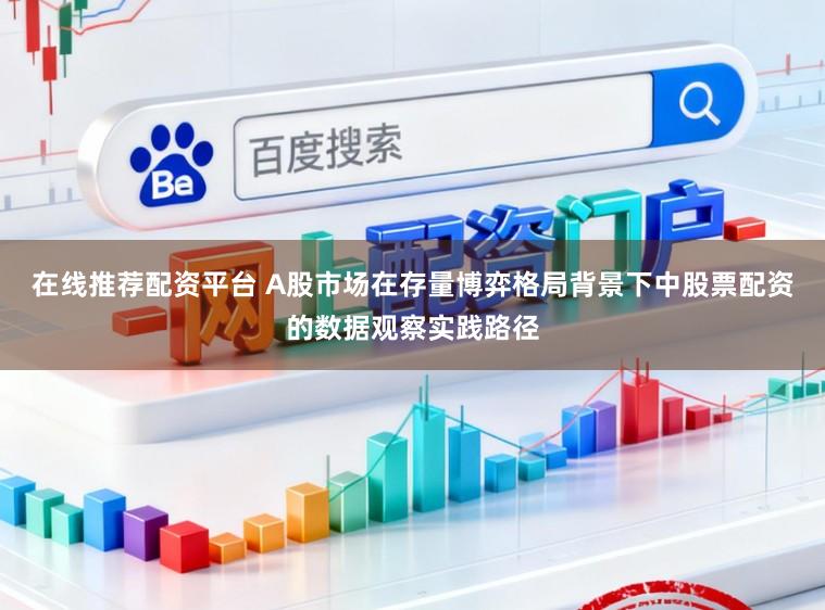 在线推荐配资平台 A股市场在存量博弈格局背景下中股票配资的数据观察实践路径