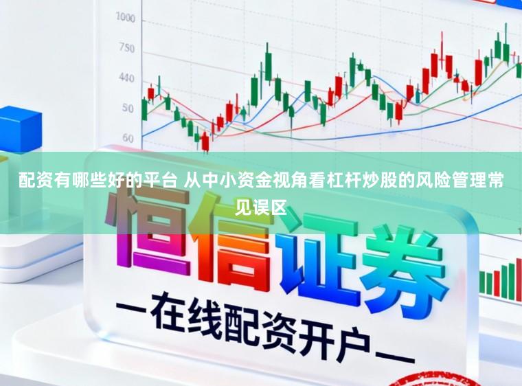 配资有哪些好的平台 从中小资金视角看杠杆炒股的风险管理常见误区