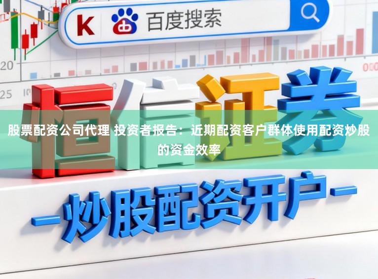 股票配资公司代理 投资者报告：近期配资客户群体使用配资炒股的资金效率