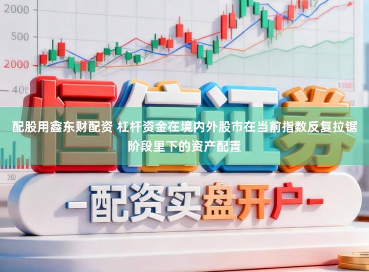 配股用鑫东财配资 杠杆资金在境内外股市在当前指数反复拉锯阶段里下的资产配置