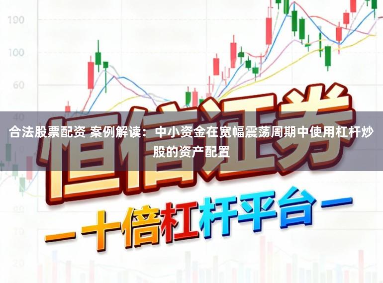 合法股票配资 案例解读：中小资金在宽幅震荡周期中使用杠杆炒股的资产配置