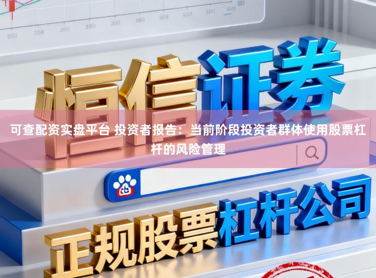 可查配资实盘平台 投资者报告：当前阶段投资者群体使用股票杠杆的风险管理
