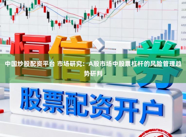 中国炒股配资平台 市场研究：A股市场中股票杠杆的风险管理趋势研判