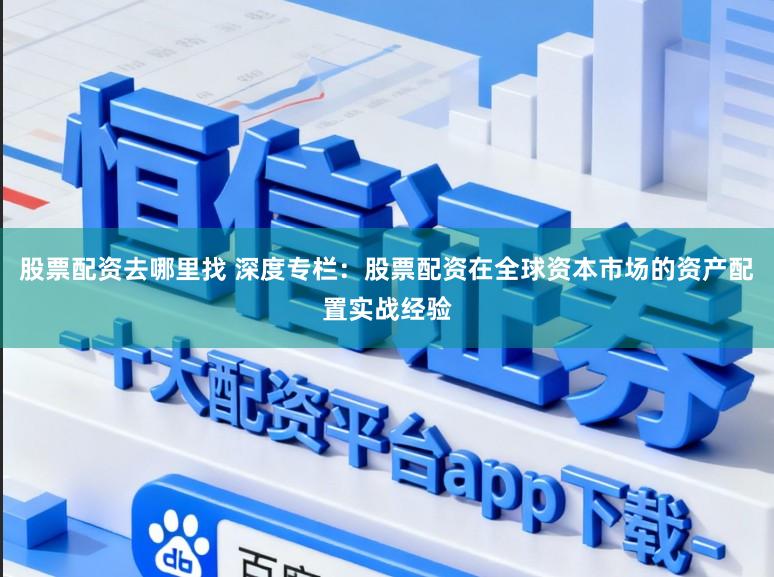 股票配资去哪里找 深度专栏：股票配资在全球资本市场的资产配置实战经验
