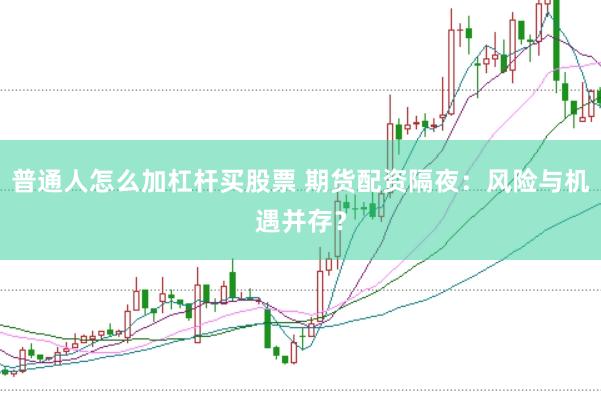 普通人怎么加杠杆买股票 期货配资隔夜：风险与机遇并存？