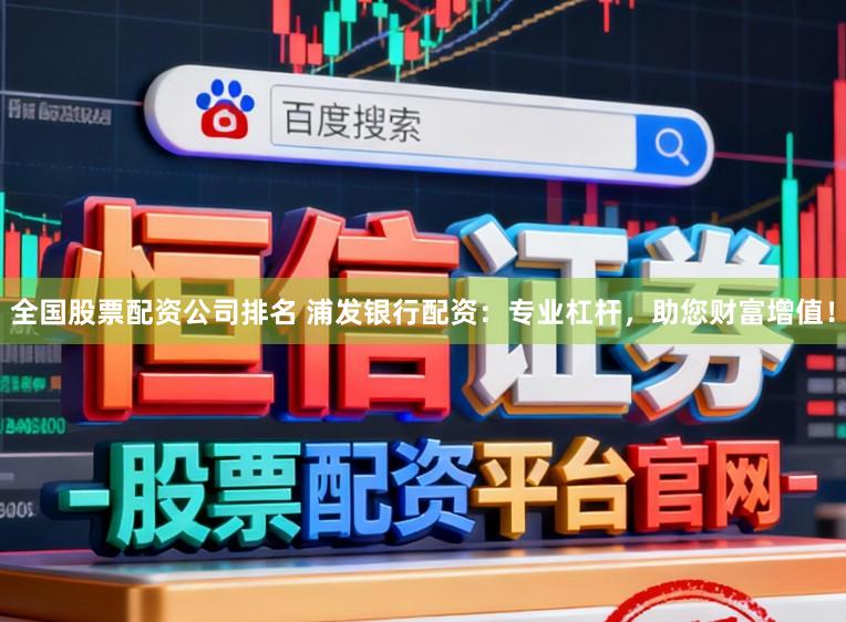 全国股票配资公司排名 浦发银行配资：专业杠杆，助您财富增值！