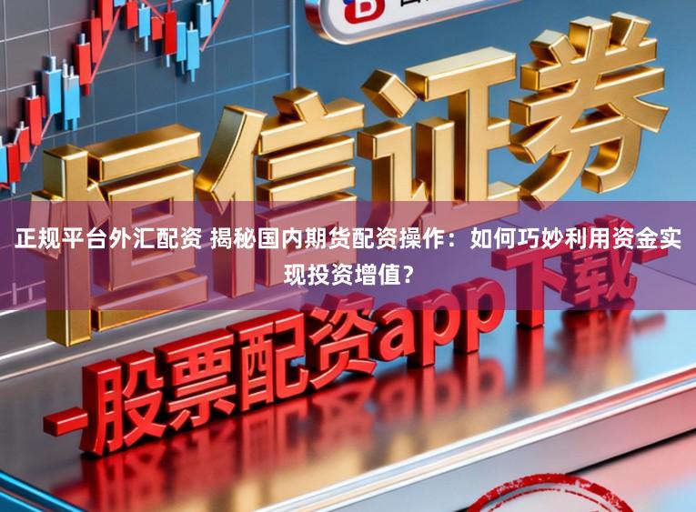正规平台外汇配资 揭秘国内期货配资操作：如何巧妙利用资金实现投资增值？