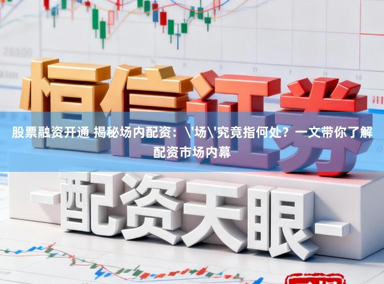 股票融资开通 揭秘场内配资：'场'究竟指何处？一文带你了解配资市场内幕