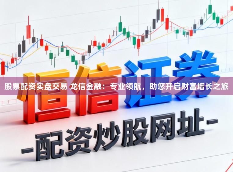 股票配资实盘交易 龙信金融：专业领航，助您开启财富增长之旅