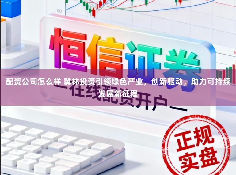 配资公司怎么样 冀林投资引领绿色产业，创新驱动，助力可持续发展新征程