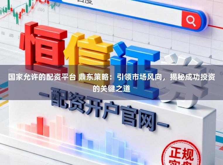 国家允许的配资平台 鼎东策略：引领市场风向，揭秘成功投资的关键之道