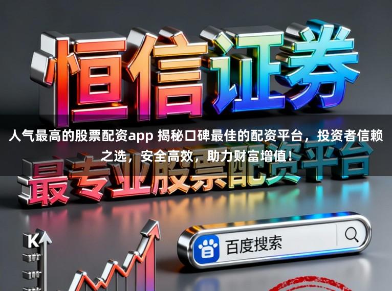 人气最高的股票配资app 揭秘口碑最佳的配资平台，投资者信赖之选，安全高效，助力财富增值！