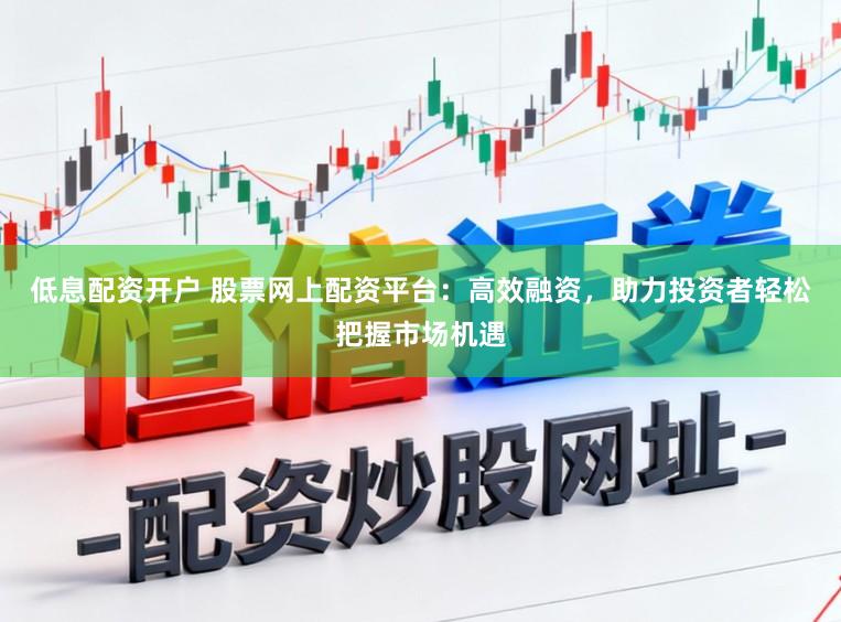 低息配资开户 股票网上配资平台：高效融资，助力投资者轻松把握市场机遇