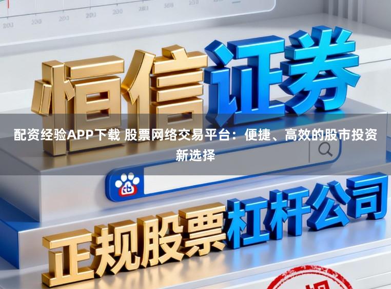 配资经验APP下载 股票网络交易平台：便捷、高效的股市投资新选择