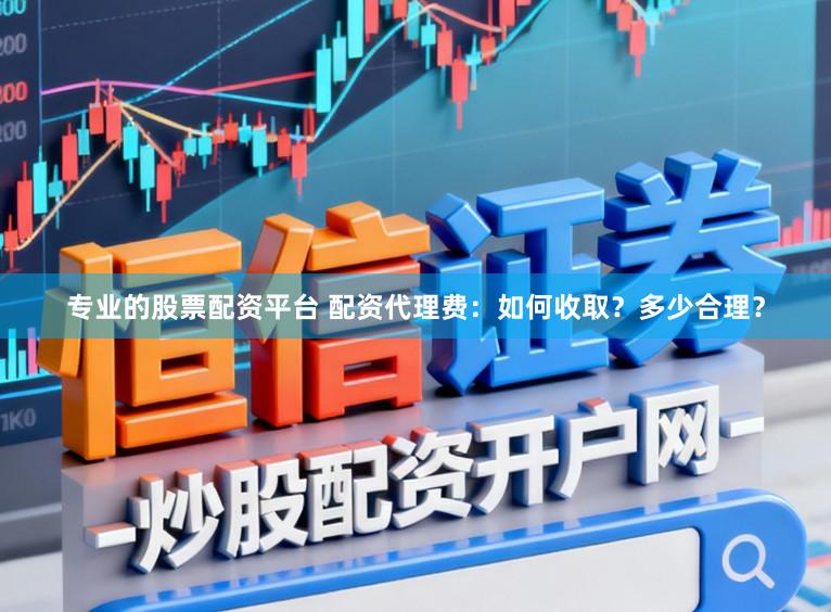 专业的股票配资平台 配资代理费：如何收取？多少合理？