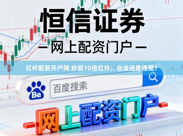 杠杆配资开户网 炒股10倍杠杆：合法还是违规？