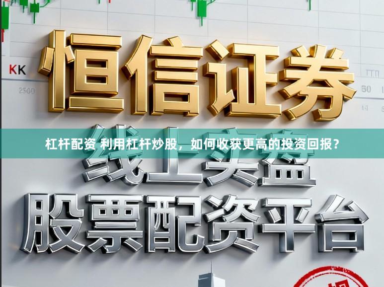 杠杆配资 利用杠杆炒股，如何收获更高的投资回报？