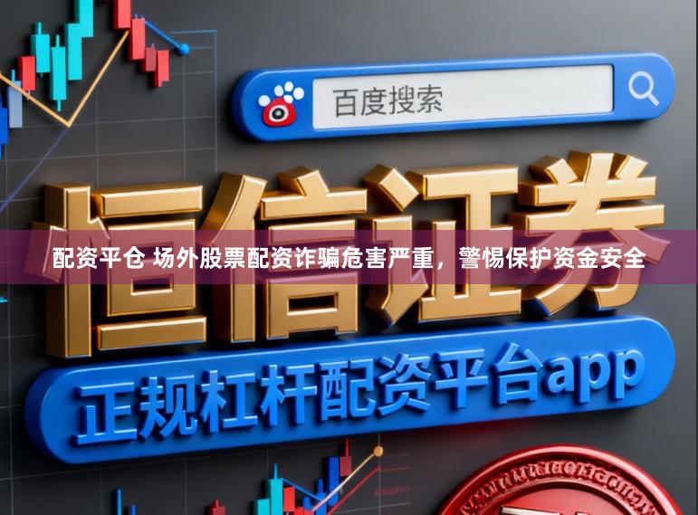 配资平仓 场外股票配资诈骗危害严重,警惕保护资金安全