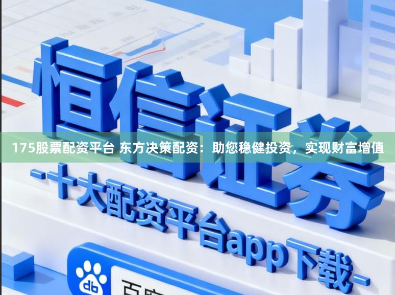 175股票配资平台 东方决策配资：助您稳健投资，实现财富增值