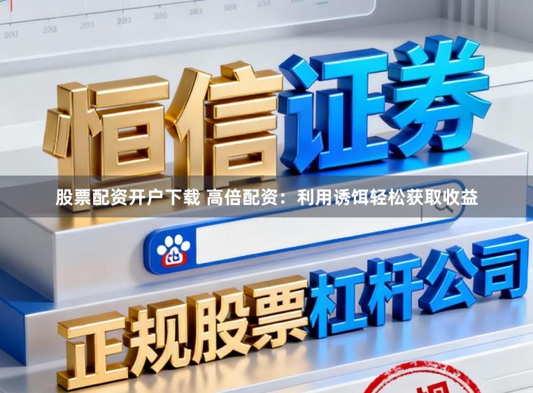 股票配资开户下载 高倍配资：利用诱饵轻松获取收益