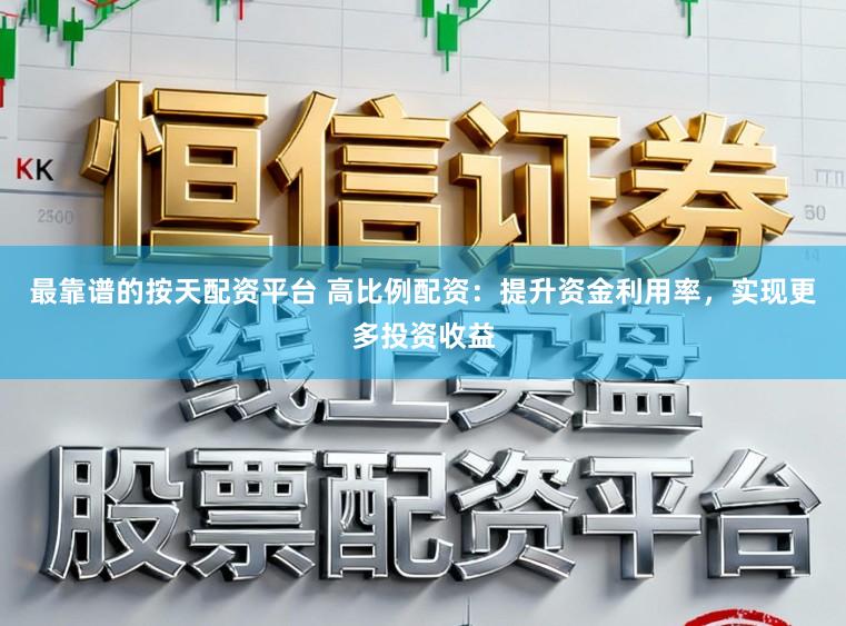 最靠谱的按天配资平台 高比例配资：提升资金利用率，实现更多投资收益