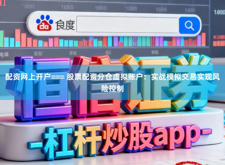 配资网上开户=== 股票配资分仓虚拟账户：实战模拟交易实现风险控制