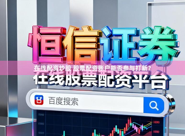在线配资炒股 股票配资账户能否参与打新？